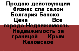 Продаю действующий бизнес спа салон Болгария Банско! › Цена ­ 35 000 - Все города Недвижимость » Недвижимость за границей   . Крым,Каховское